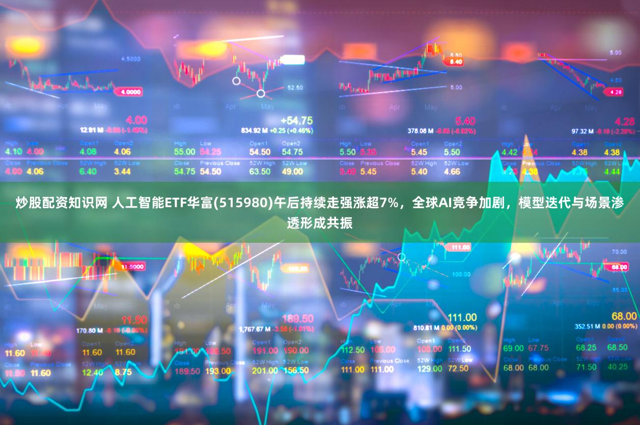 炒股配资知识网 人工智能ETF华富(515980)午后持续走强涨超7%，全球AI竞争加剧，模型迭代与场景渗透形成共振
