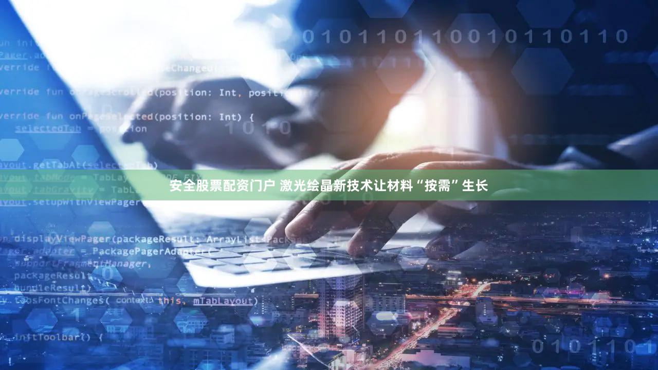 安全股票配资门户 激光绘晶新技术让材料“按需”生长
