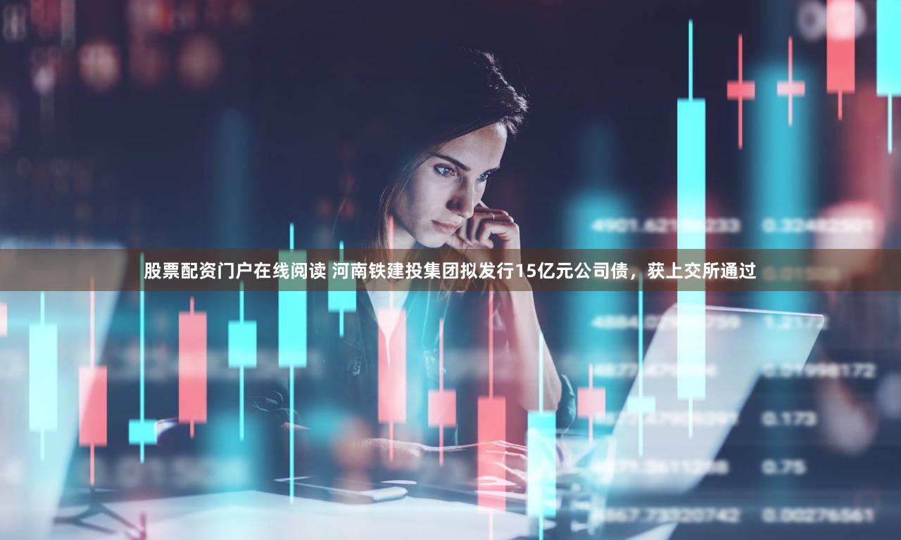 股票配资门户在线阅读 河南铁建投集团拟发行15亿元公司债，获上交所通过