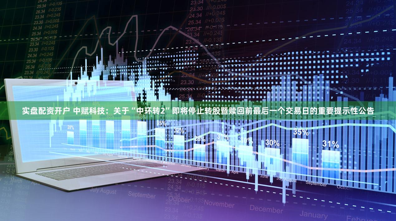 实盘配资开户 中赋科技：关于“中环转2”即将停止转股暨赎回前最后一个交易日的重要提示性公告