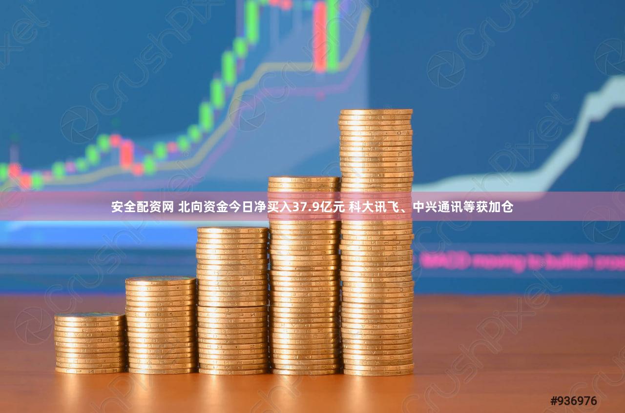 安全配资网 北向资金今日净买入37.9亿元 科大讯飞、中兴通讯等获加仓