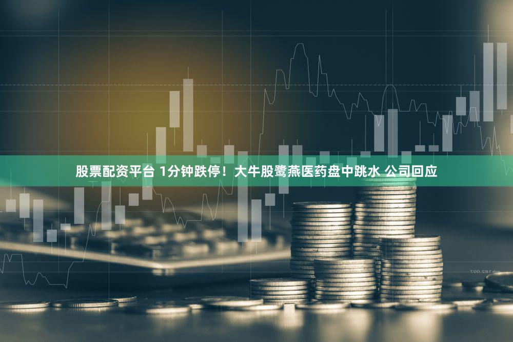 股票配资平台 1分钟跌停！大牛股鹭燕医药盘中跳水 公司回应
