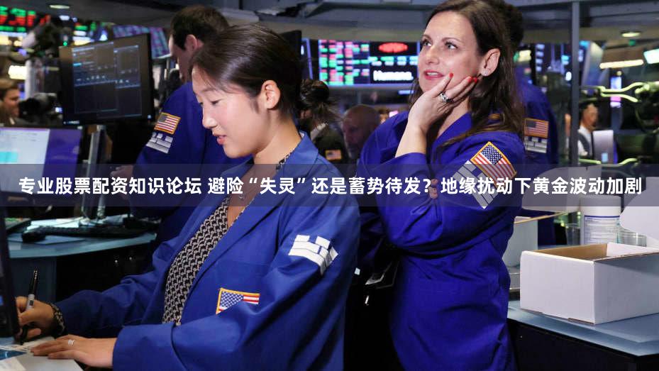 专业股票配资知识论坛 避险“失灵”还是蓄势待发？地缘扰动下黄金波动加剧