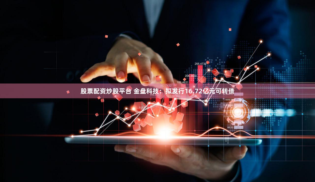 股票配资炒股平台 金盘科技：拟发行16.72亿元可转债