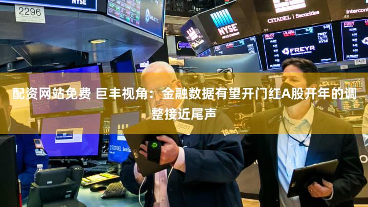 配资网站免费 巨丰视角：金融数据有望开门红A股开年的调整接近尾声
