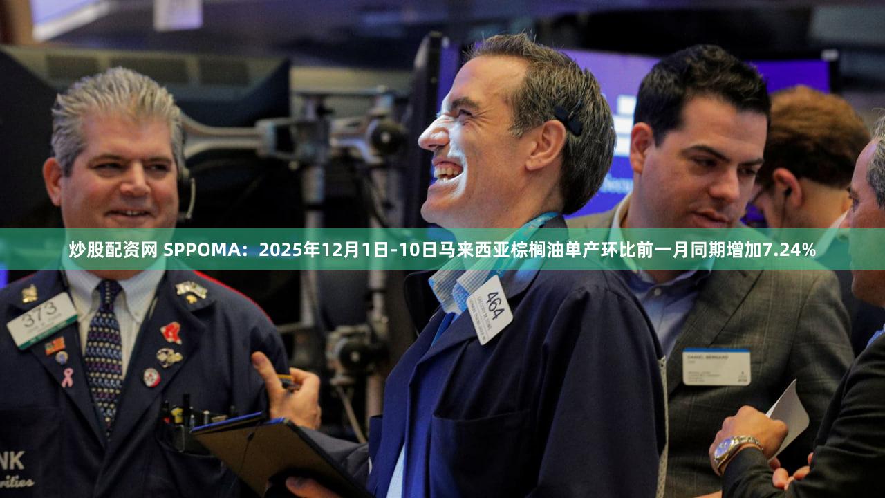 炒股配资网 SPPOMA：2025年12月1日-10日马来西亚棕榈油单产环比前一月同期增加7.24%