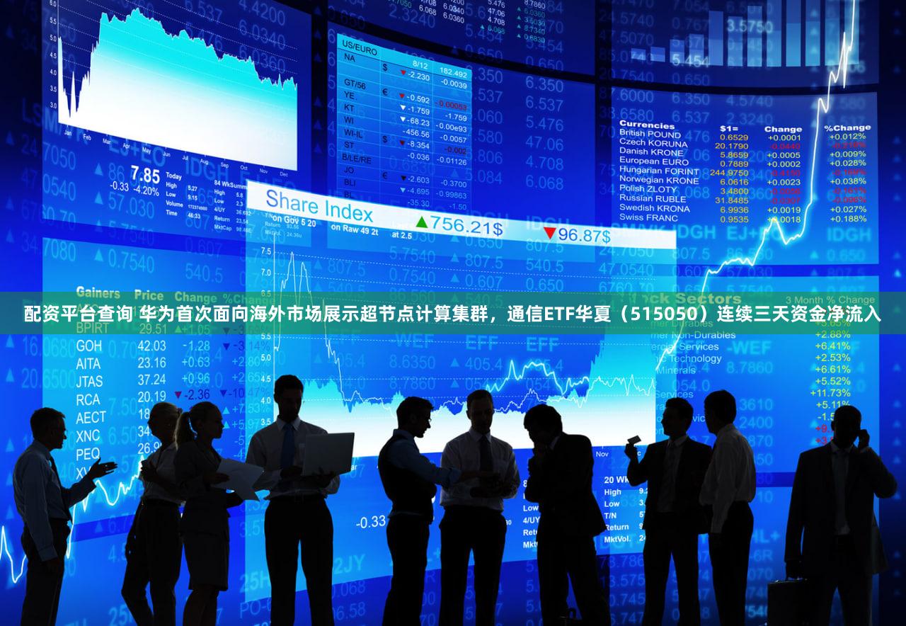 配资平台查询 华为首次面向海外市场展示超节点计算集群，通信ETF华夏（515050）连续三天资金净流入