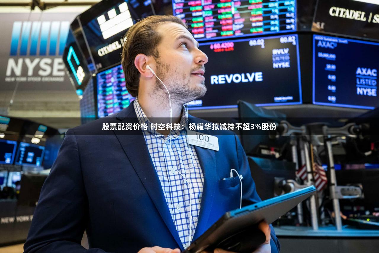 股票配资价格 时空科技：杨耀华拟减持不超3%股份